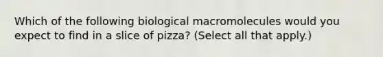 Which of the following biological macromolecules would you expect to find in a slice of pizza? (Select all that apply.)