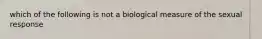 which of the following is not a biological measure of the sexual response