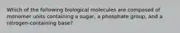 Which of the following biological molecules are composed of monomer units containing a sugar, a phosphate group, and a nitrogen-containing base?