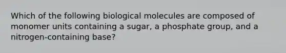 Which of the following biological molecules are composed of monomer units containing a sugar, a phosphate group, and a nitrogen-containing base?