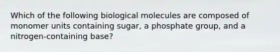 Which of the following biological molecules are composed of monomer units containing sugar, a phosphate group, and a nitrogen-containing base?