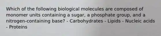 Which of the following biological molecules are composed of monomer units containing a sugar, a phosphate group, and a nitrogen-containing base? - Carbohydrates - Lipids - Nucleic acids - Proteins