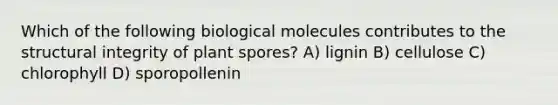 Which of the following biological molecules contributes to the structural integrity of plant spores? A) lignin B) cellulose C) chlorophyll D) sporopollenin