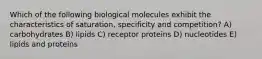 Which of the following biological molecules exhibit the characteristics of saturation, specificity and competition? A) carbohydrates B) lipids C) receptor proteins D) nucleotides E) lipids and proteins