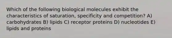 Which of the following biological molecules exhibit the characteristics of saturation, specificity and competition? A) carbohydrates B) lipids C) receptor proteins D) nucleotides E) lipids and proteins