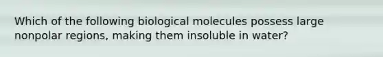 Which of the following biological molecules possess large nonpolar regions, making them insoluble in water?