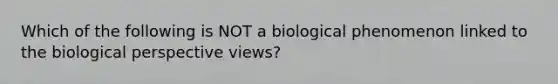 Which of the following is NOT a biological phenomenon linked to the biological perspective views?