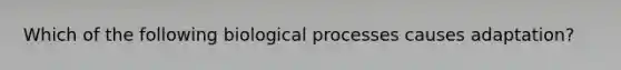 Which of the following biological processes causes adaptation?