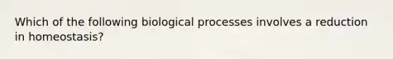 Which of the following biological processes involves a reduction in homeostasis?