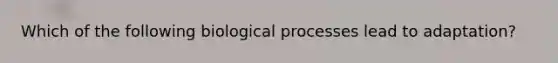 Which of the following biological processes lead to adaptation?