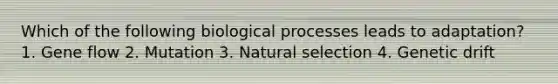 Which of the following biological processes leads to adaptation? 1. Gene flow 2. Mutation 3. Natural selection 4. Genetic drift