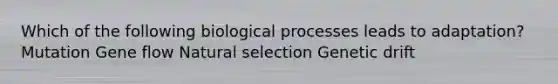 Which of the following biological processes leads to adaptation? Mutation Gene flow Natural selection Genetic drift