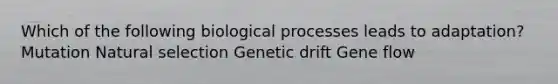 Which of the following biological processes leads to adaptation? Mutation Natural selection Genetic drift Gene flow