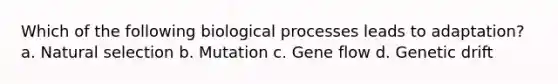 Which of the following biological processes leads to adaptation? a. Natural selection b. Mutation c. Gene flow d. Genetic drift