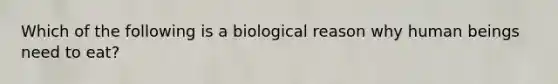 Which of the following is a biological reason why human beings need to eat?