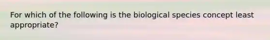 For which of the following is the biological species concept least appropriate?