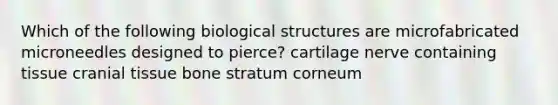 Which of the following biological structures are microfabricated microneedles designed to pierce? cartilage nerve containing tissue cranial tissue bone stratum corneum