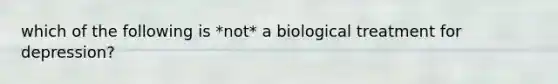 which of the following is *not* a biological treatment for depression?