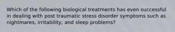 Which of the following biological treatments has even successful in dealing with post traumatic stress disorder symptoms such as nightmares, irritability, and sleep problems?