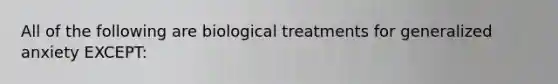 All of the following are biological treatments for generalized anxiety EXCEPT: