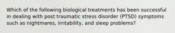 Which of the following biological treatments has been successful in dealing with post traumatic stress disorder (PTSD) symptoms such as nightmares, irritability, and sleep problems?