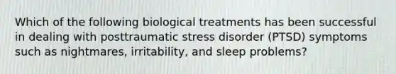 Which of the following biological treatments has been successful in dealing with posttraumatic stress disorder (PTSD) symptoms such as nightmares, irritability, and sleep problems?