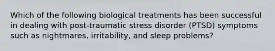 Which of the following biological treatments has been successful in dealing with post-traumatic stress disorder (PTSD) symptoms such as nightmares, irritability, and sleep problems?