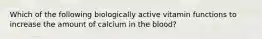 Which of the following biologically active vitamin functions to increase the amount of calcium in the blood?