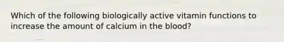 Which of the following biologically active vitamin functions to increase the amount of calcium in the blood?