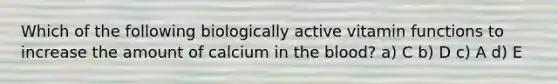 Which of the following biologically active vitamin functions to increase the amount of calcium in the blood? a) C b) D c) A d) E