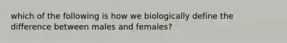 which of the following is how we biologically define the difference between males and females?