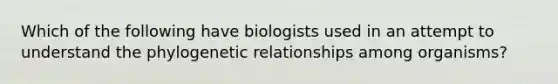 Which of the following have biologists used in an attempt to understand the phylogenetic relationships among organisms?