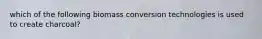 which of the following biomass conversion technologies is used to create charcoal?