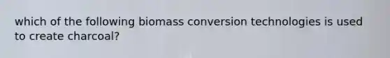 which of the following biomass conversion technologies is used to create charcoal?
