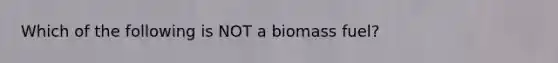 Which of the following is NOT a biomass fuel?