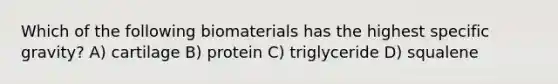 Which of the following biomaterials has the highest specific gravity? A) cartilage B) protein C) triglyceride D) squalene