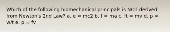 Which of the following biomechanical principals is NOT derived from Newton's 2nd Law? a. e = mc2 b. f = ma c. ft = mv d. p = w/t e. p = fv