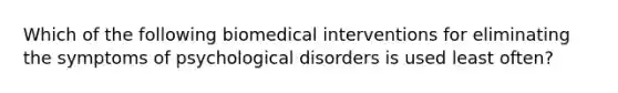 Which of the following biomedical interventions for eliminating the symptoms of psychological disorders is used least often?