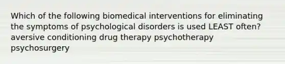 Which of the following biomedical interventions for eliminating the symptoms of psychological disorders is used LEAST often? aversive conditioning drug therapy psychotherapy psychosurgery