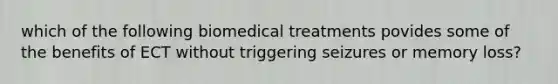 which of the following biomedical treatments povides some of the benefits of ECT without triggering seizures or memory loss?