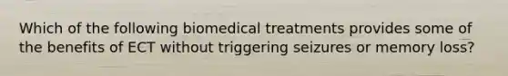 ​Which of the following biomedical treatments provides some of the benefits of ECT without triggering seizures or memory loss?