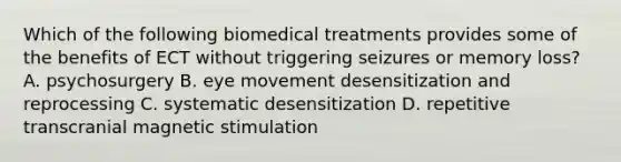 Which of the following biomedical treatments provides some of the benefits of ECT without triggering seizures or memory loss? A. psychosurgery B. eye movement desensitization and reprocessing C. systematic desensitization D. repetitive transcranial magnetic stimulation