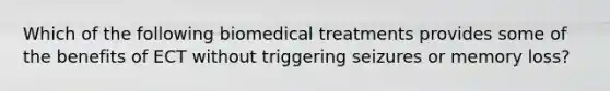 Which of the following biomedical treatments provides some of the benefits of ECT without triggering seizures or memory loss?