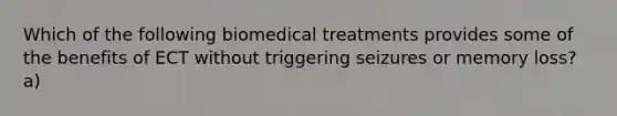 Which of the following biomedical treatments provides some of the benefits of ECT without triggering seizures or memory loss? a)