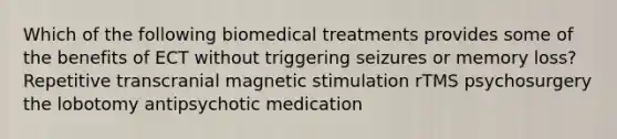 Which of the following biomedical treatments provides some of the benefits of ECT without triggering seizures or memory loss? Repetitive transcranial magnetic stimulation rTMS psychosurgery the lobotomy antipsychotic medication