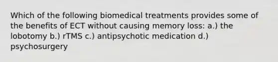 Which of the following biomedical treatments provides some of the benefits of ECT without causing memory loss: a.) the lobotomy b.) rTMS c.) antipsychotic medication d.) psychosurgery