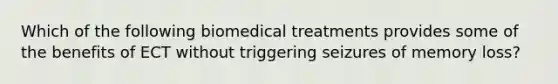 Which of the following biomedical treatments provides some of the benefits of ECT without triggering seizures of memory loss?