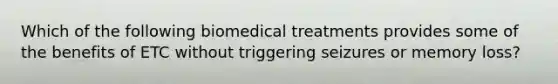 Which of the following biomedical treatments provides some of the benefits of ETC without triggering seizures or memory loss?