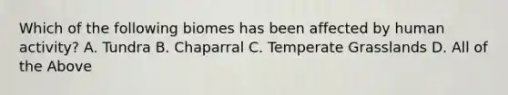 Which of the following biomes has been affected by human activity? A. Tundra B. Chaparral C. Temperate Grasslands D. All of the Above