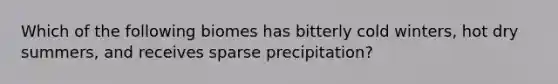 Which of the following biomes has bitterly cold winters, hot dry summers, and receives sparse precipitation?